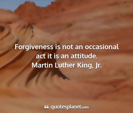 Martin luther king, jr. - forgiveness is not an occasional act it is an...