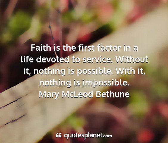 Mary mcleod bethune - faith is the first factor in a life devoted to...