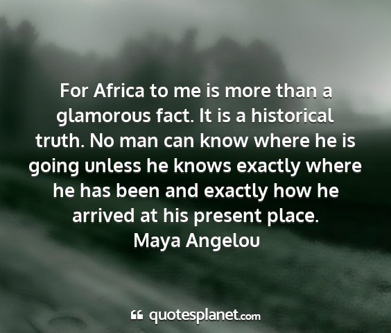 Maya angelou - for africa to me is more than a glamorous fact....