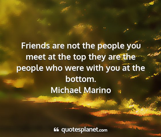 Michael marino - friends are not the people you meet at the top...
