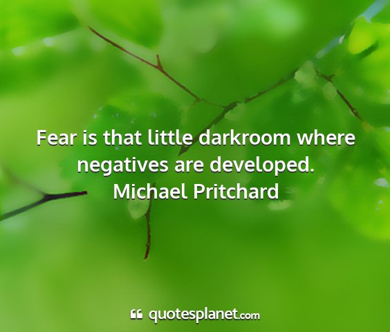 Michael pritchard - fear is that little darkroom where negatives are...