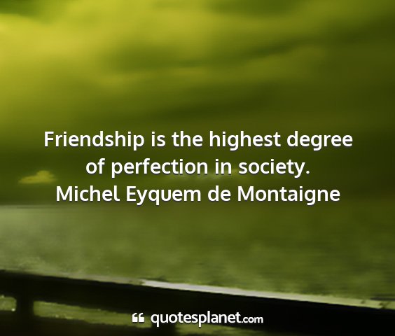 Michel eyquem de montaigne - friendship is the highest degree of perfection in...