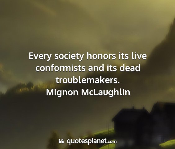 Mignon mclaughlin - every society honors its live conformists and its...