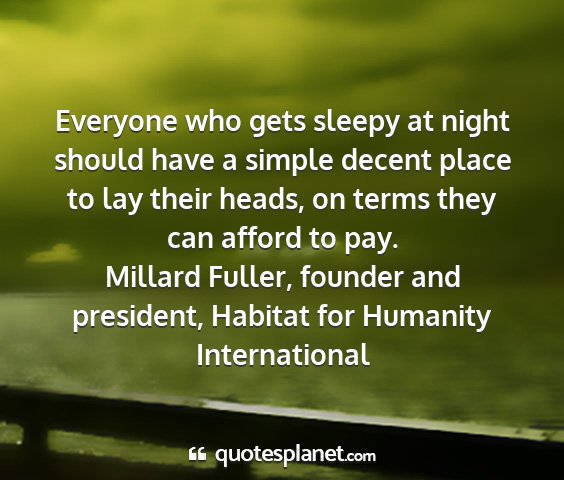Millard fuller, founder and president, habitat for humanity international - everyone who gets sleepy at night should have a...