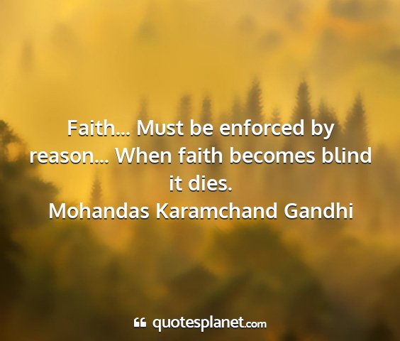 Mohandas karamchand gandhi - faith... must be enforced by reason... when faith...