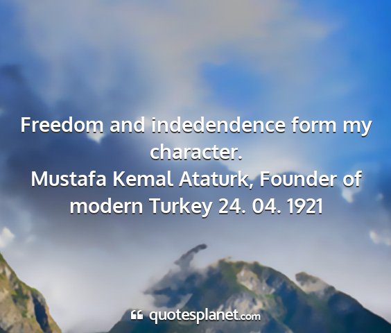 Mustafa kemal ataturk, founder of modern turkey 24. 04. 1921 - freedom and indedendence form my character....