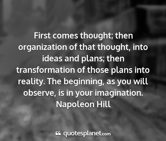 Napoleon hill - first comes thought; then organization of that...