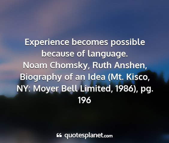 Noam chomsky, ruth anshen, biography of an idea (mt. kisco, ny: moyer bell limited, 1986), pg. 196 - experience becomes possible because of language....
