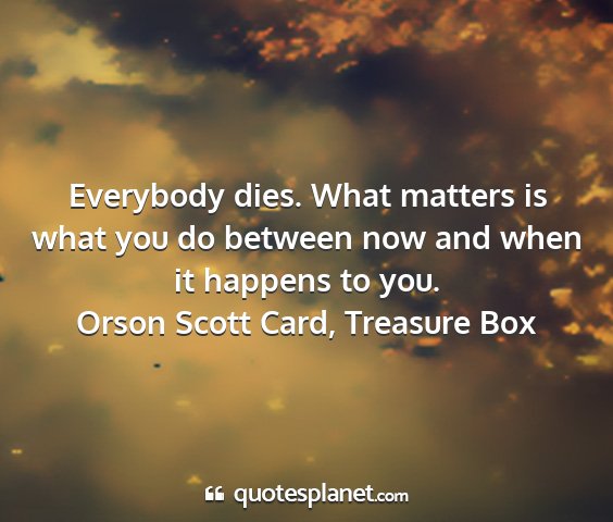 Orson scott card, treasure box - everybody dies. what matters is what you do...