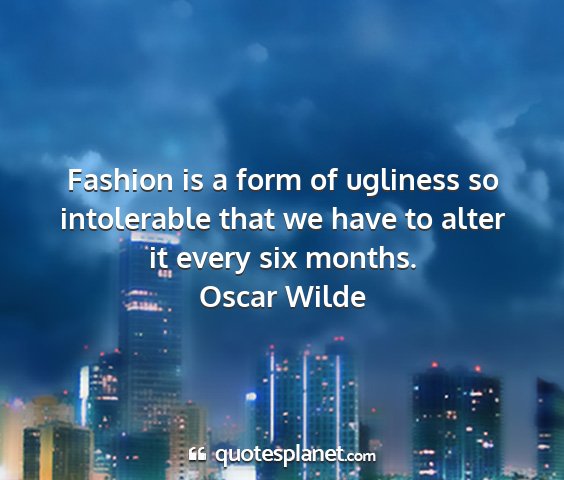 Oscar wilde - fashion is a form of ugliness so intolerable that...