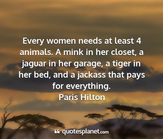 Paris hilton - every women needs at least 4 animals. a mink in...