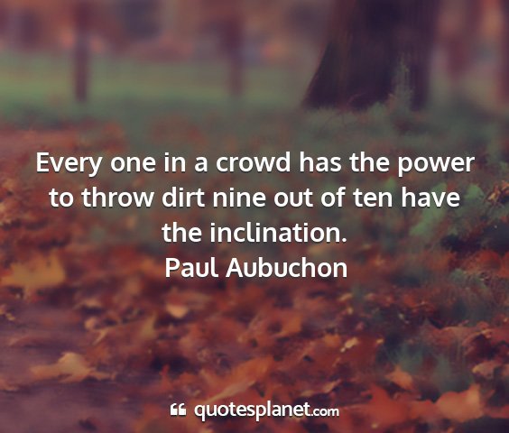 Paul aubuchon - every one in a crowd has the power to throw dirt...