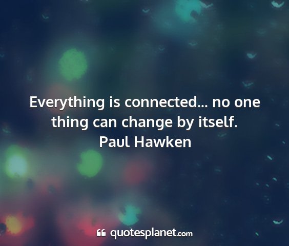 Paul hawken - everything is connected... no one thing can...
