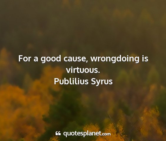 Publilius syrus - for a good cause, wrongdoing is virtuous....