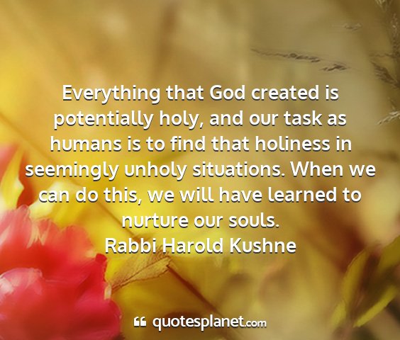 Rabbi harold kushne - everything that god created is potentially holy,...