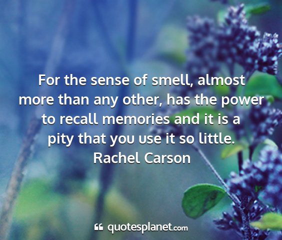 Rachel carson - for the sense of smell, almost more than any...