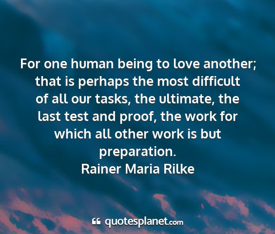 Rainer maria rilke - for one human being to love another; that is...