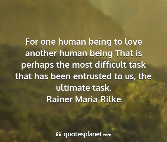Rainer maria rilke - for one human being to love another human being...