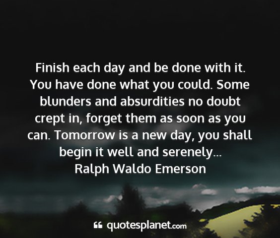 Ralph waldo emerson - finish each day and be done with it. you have...