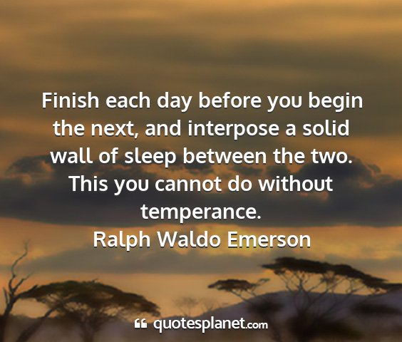 Ralph waldo emerson - finish each day before you begin the next, and...