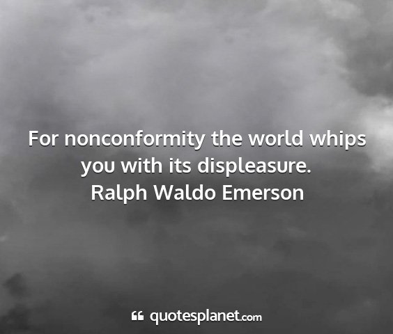 Ralph waldo emerson - for nonconformity the world whips you with its...