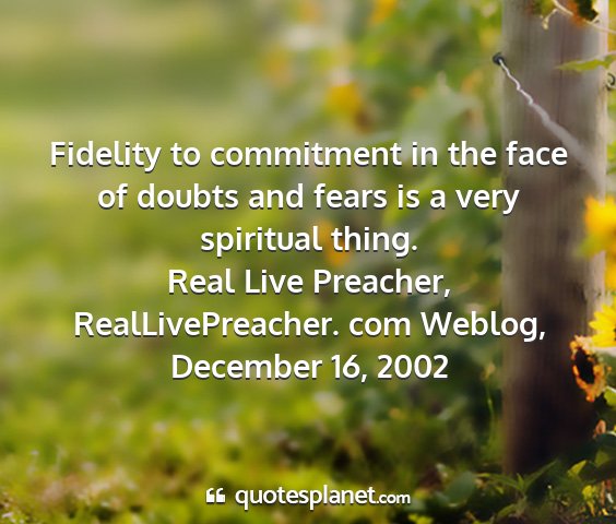 Real live preacher, reallivepreacher. com weblog, december 16, 2002 - fidelity to commitment in the face of doubts and...