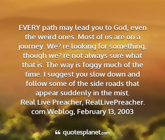 Real live preacher, reallivepreacher. com weblog, february 13, 2003 - every path may lead you to god, even the weird...
