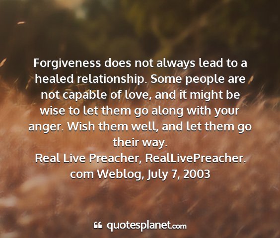 Real live preacher, reallivepreacher. com weblog, july 7, 2003 - forgiveness does not always lead to a healed...