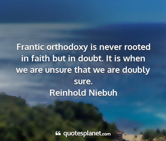 Reinhold niebuh - frantic orthodoxy is never rooted in faith but in...