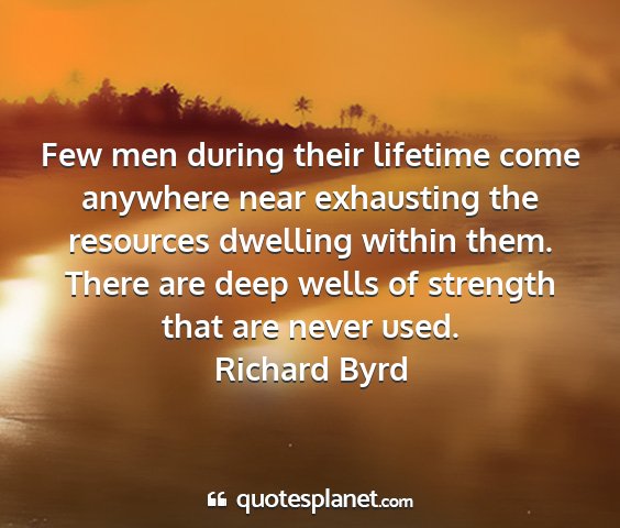 Richard byrd - few men during their lifetime come anywhere near...