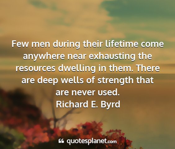 Richard e. byrd - few men during their lifetime come anywhere near...