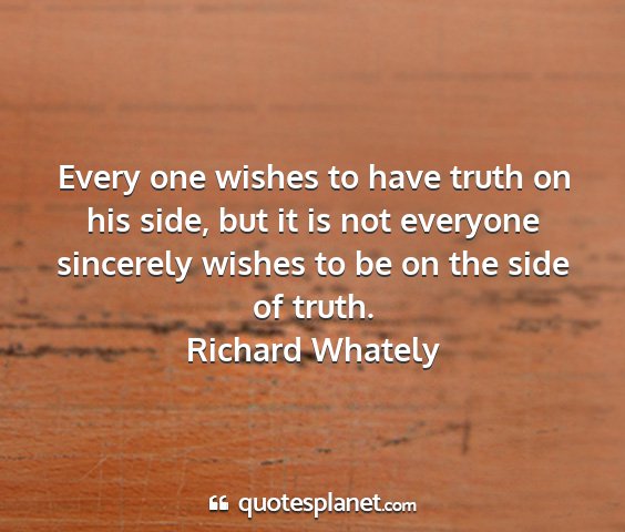 Richard whately - every one wishes to have truth on his side, but...