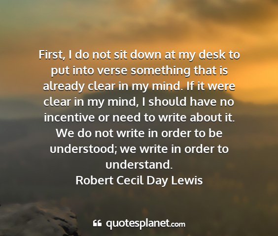 Robert cecil day lewis - first, i do not sit down at my desk to put into...