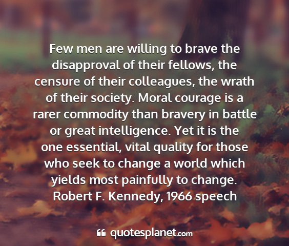 Robert f. kennedy, 1966 speech - few men are willing to brave the disapproval of...