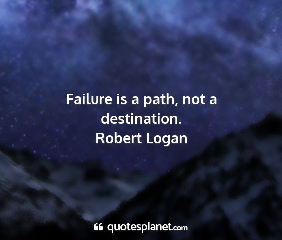 Robert logan - failure is a path, not a destination....