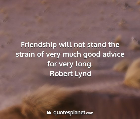 Robert lynd - friendship will not stand the strain of very much...