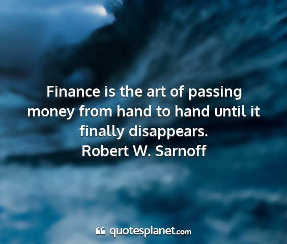 Robert w. sarnoff - finance is the art of passing money from hand to...