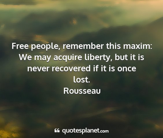 Rousseau - free people, remember this maxim: we may acquire...