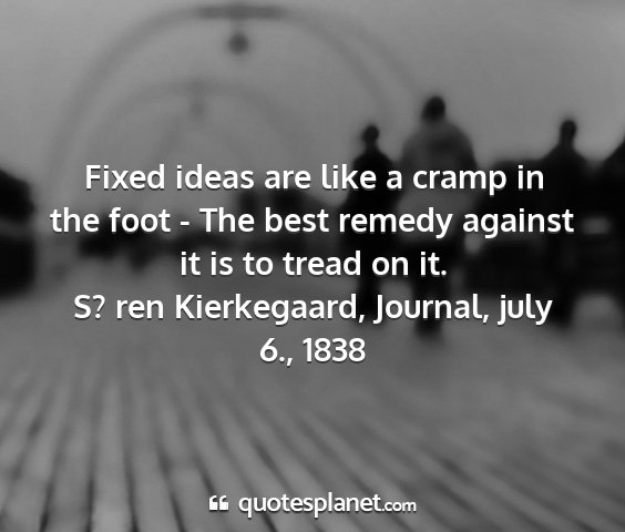 S? ren kierkegaard, journal, july 6., 1838 - fixed ideas are like a cramp in the foot - the...