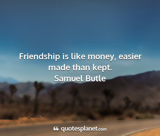Samuel butle - friendship is like money, easier made than kept....