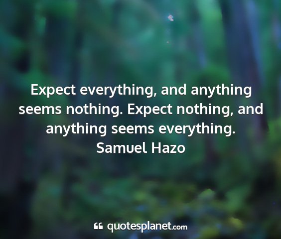 Samuel hazo - expect everything, and anything seems nothing....