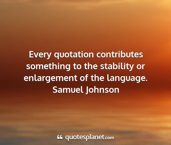 Samuel johnson - every quotation contributes something to the...