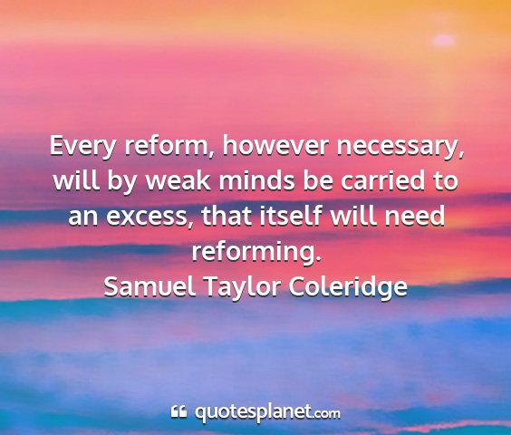 Samuel taylor coleridge - every reform, however necessary, will by weak...