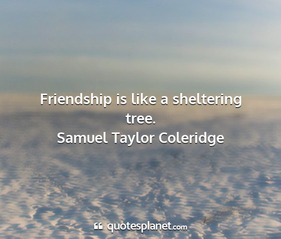 Samuel taylor coleridge - friendship is like a sheltering tree....