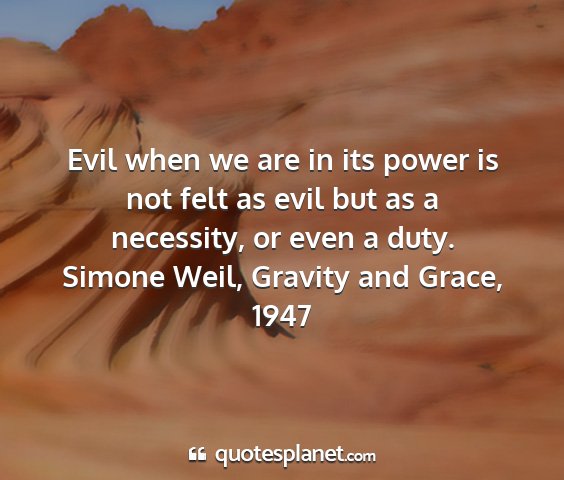 Simone weil, gravity and grace, 1947 - evil when we are in its power is not felt as evil...