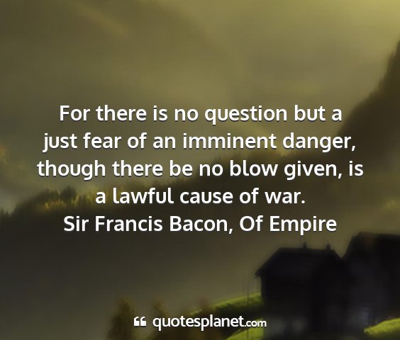 Sir francis bacon, of empire - for there is no question but a just fear of an...