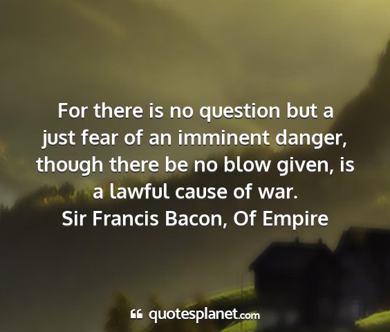 Sir francis bacon, of empire - for there is no question but a just fear of an...