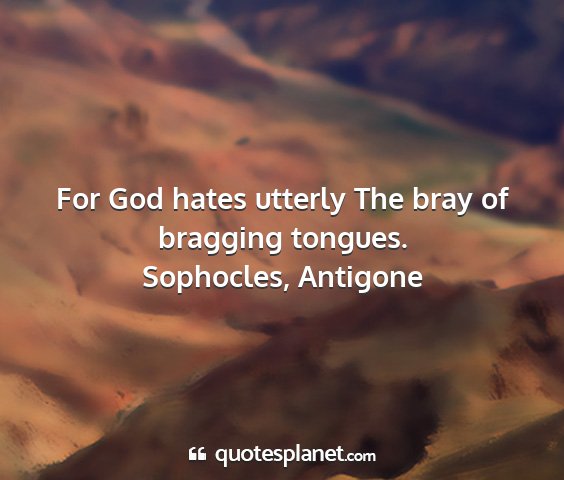 Sophocles, antigone - for god hates utterly the bray of bragging...