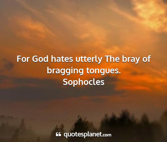 Sophocles - for god hates utterly the bray of bragging...