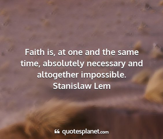 Stanislaw lem - faith is, at one and the same time, absolutely...